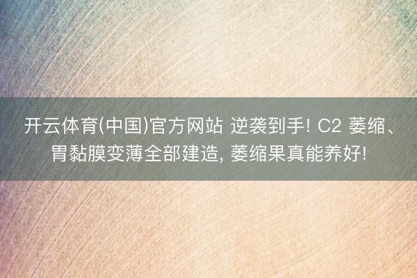 开云体育(中国)官方网站 逆袭到手! C2 萎缩、胃黏膜变薄全部建造， 萎缩果真能养好!