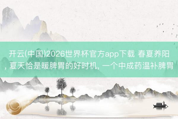 开云(中国)2026世界杯官方app下载 春夏养阳， 夏天恰是暖脾胃的好时机， 一个中成药温补脾胃