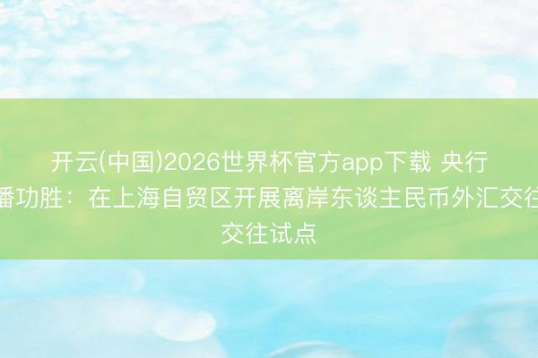 开云(中国)2026世界杯官方app下载 央行行长潘功胜：在上海自贸区开展离岸东谈主民币外汇交往试点